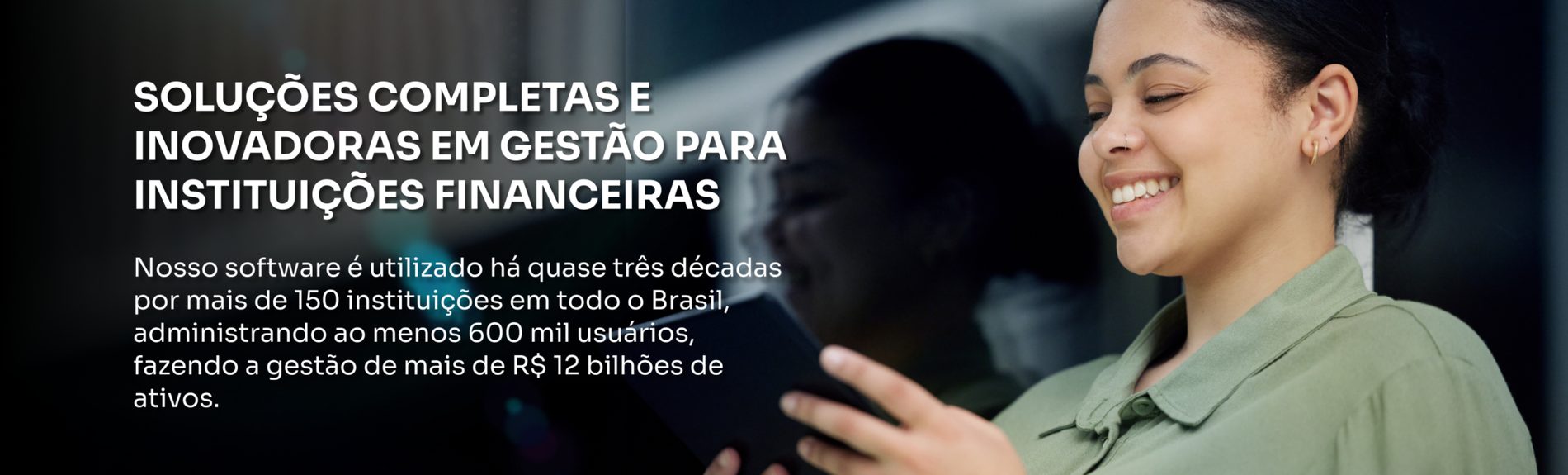 Soluções completas e inovadoras em gestão para instituições financeiras. Nosso software é utilizado há quase três décadas por mais de 150 instituições em todo o Brasil.